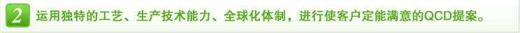 2 运用独特的工艺、生产技术能力、全球化体制，进行使客户定能满意的QCD提案。