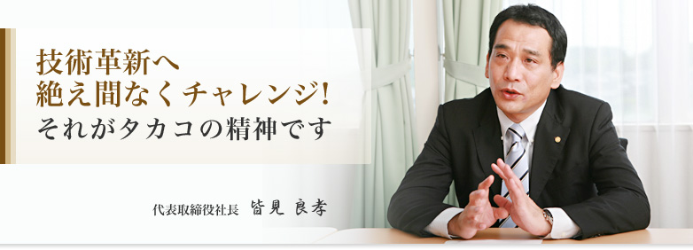 技術革新へ絶え間なくチャレンジ! 代表取締役社長 皆見良孝