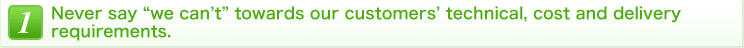 1 Never say "we can't" towards our customers’ technical, cost and delivery requirements.