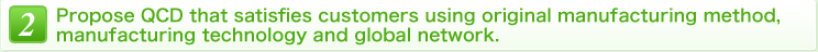 2 Propose QCD that satisfies customers using original manufacturing method, manufacturing technology and global network.