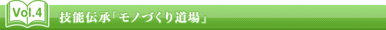 Vol.4 技能伝承「モノづくり道場」